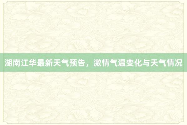 湖南江华最新天气预告，激情气温变化与天气情况